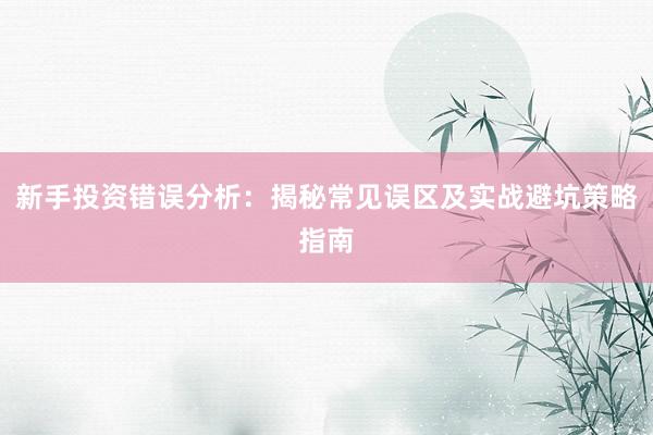 新手投资错误分析：揭秘常见误区及实战避坑策略指南