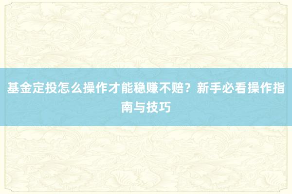 基金定投怎么操作才能稳赚不赔？新手必看操作指南与技巧