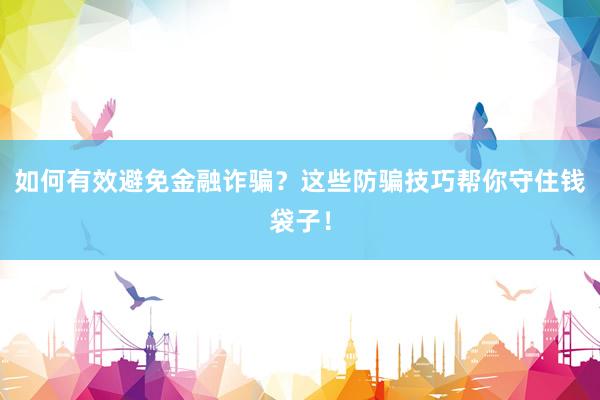 如何有效避免金融诈骗？这些防骗技巧帮你守住钱袋子！