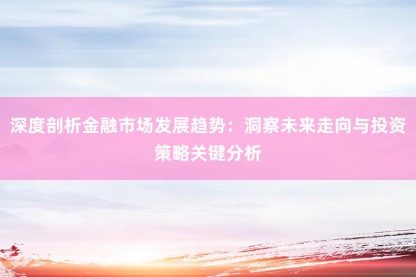 深度剖析金融市场发展趋势：洞察未来走向与投资策略关键分析