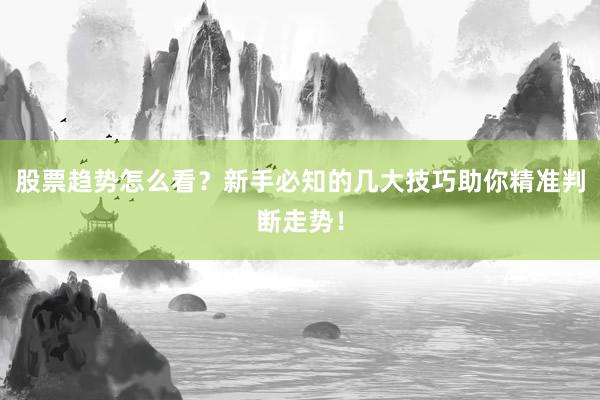 股票趋势怎么看？新手必知的几大技巧助你精准判断走势！