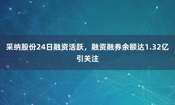 采纳股份24日融资活跃，融资融券余额达1.32亿引关注