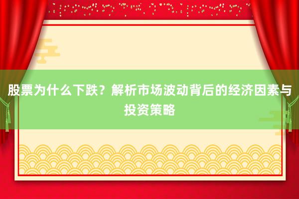 股票为什么下跌？解析市场波动背后的经济因素与投资策略