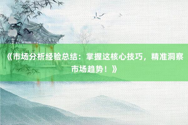 《市场分析经验总结：掌握这核心技巧，精准洞察市场趋势！》