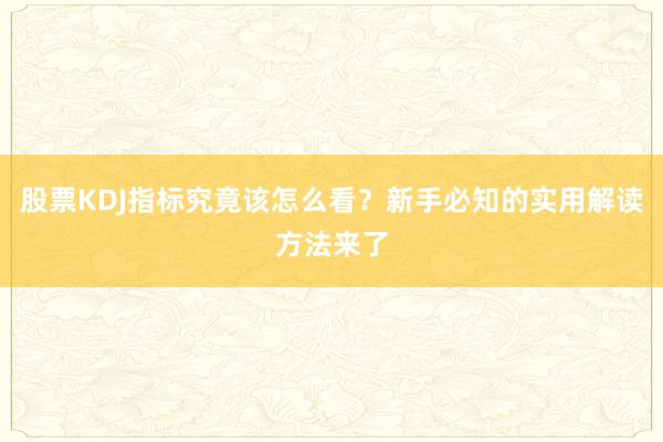 股票KDJ指标究竟该怎么看？新手必知的实用解读方法来了