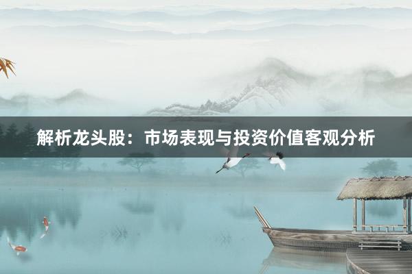 解析龙头股：市场表现与投资价值客观分析