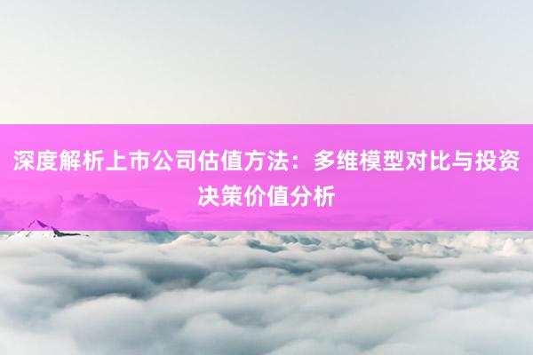 深度解析上市公司估值方法：多维模型对比与投资决策价值分析