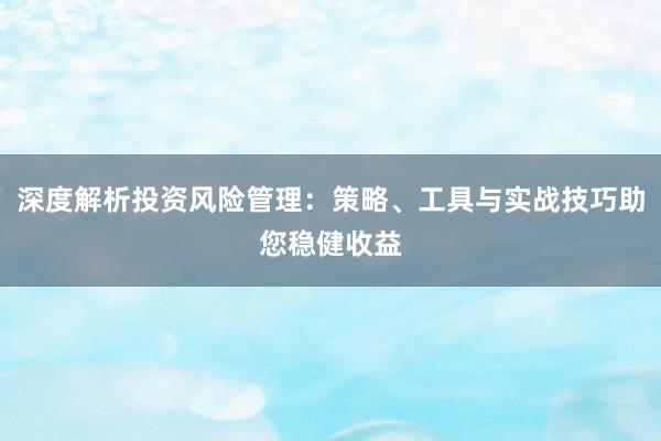 深度解析投资风险管理：策略、工具与实战技巧助您稳健收益