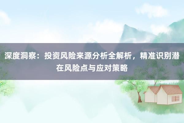 深度洞察：投资风险来源分析全解析，精准识别潜在风险点与应对策略