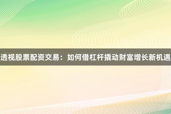 透视股票配资交易：如何借杠杆撬动财富增长新机遇