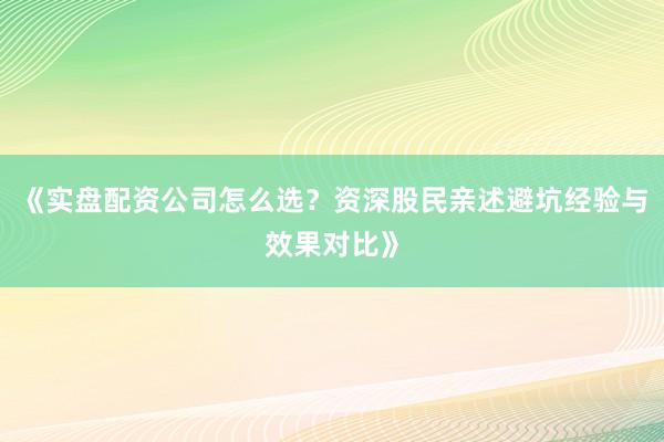 《实盘配资公司怎么选？资深股民亲述避坑经验与效果对比》