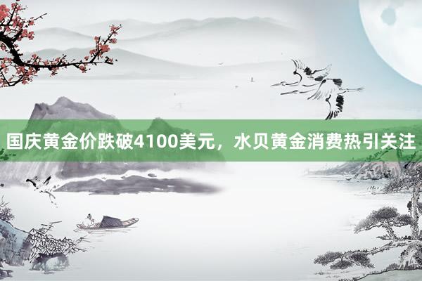 国庆黄金价跌破4100美元，水贝黄金消费热引关注