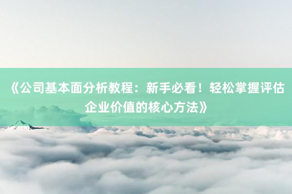 《公司基本面分析教程：新手必看！轻松掌握评估企业价值的核心方法》