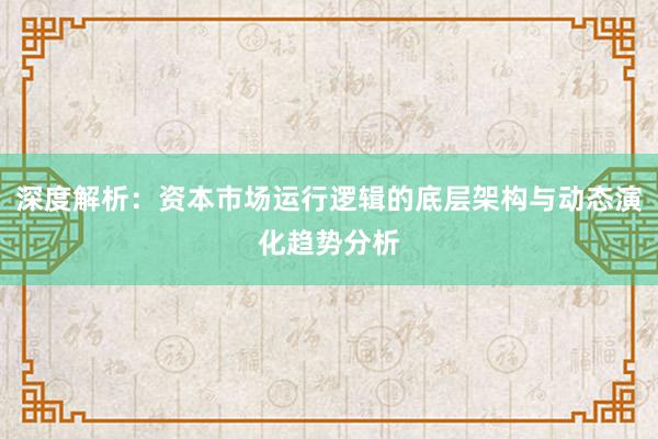 深度解析：资本市场运行逻辑的底层架构与动态演化趋势分析