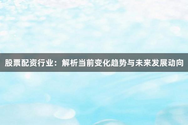 股票配资行业：解析当前变化趋势与未来发展动向