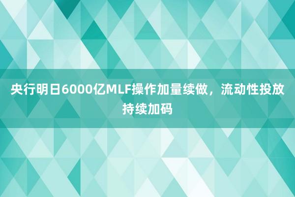 央行明日6000亿MLF操作加量续做，流动性投放持续加码