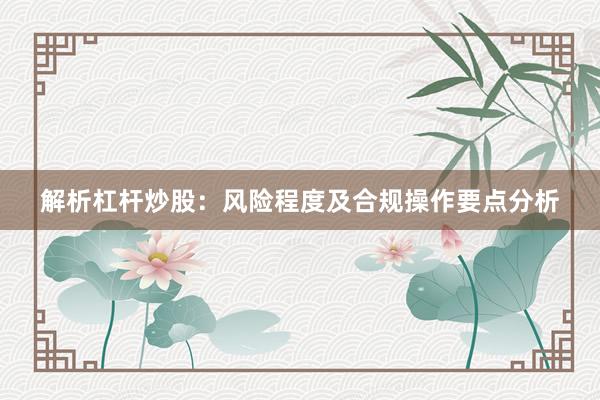 解析杠杆炒股：风险程度及合规操作要点分析