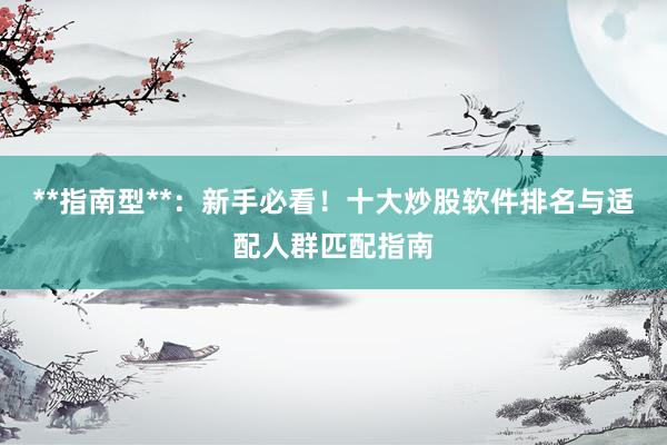 **指南型**：新手必看！十大炒股软件排名与适配人群匹配指南