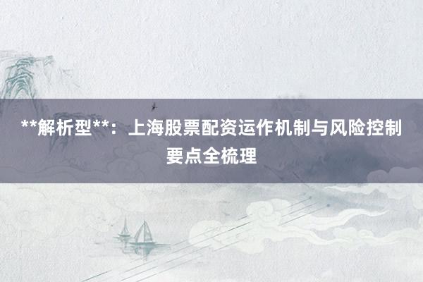 **解析型**：上海股票配资运作机制与风险控制要点全梳理