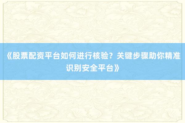 《股票配资平台如何进行核验？关键步骤助你精准识别安全平台》
