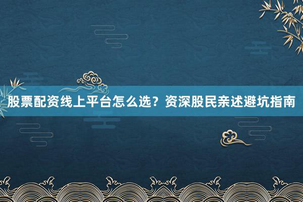 股票配资线上平台怎么选？资深股民亲述避坑指南