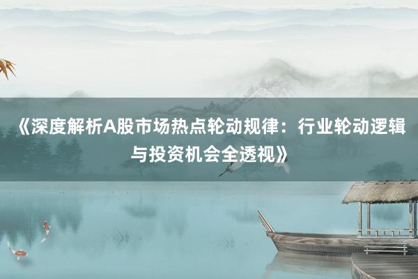 《深度解析A股市场热点轮动规律：行业轮动逻辑与投资机会全透视》