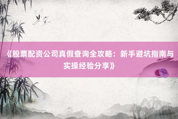 《股票配资公司真假查询全攻略：新手避坑指南与实操经验分享》