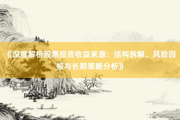 《深度解析股票投资收益来源：结构拆解、风险回报与长期策略分析》
