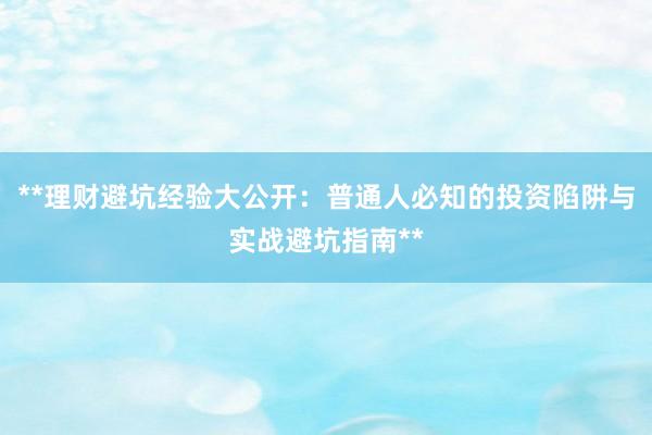 **理财避坑经验大公开：普通人必知的投资陷阱与实战避坑指南**
