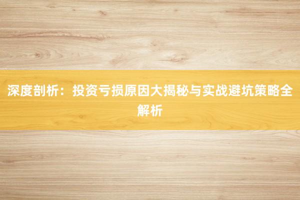 深度剖析：投资亏损原因大揭秘与实战避坑策略全解析