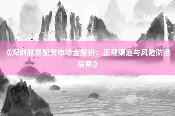 《深圳股票配资市场全解析:正规渠道与风险防范指南》