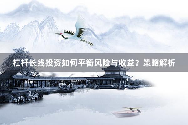 杠杆长线投资如何平衡风险与收益？策略解析