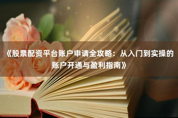 《股票配资平台账户申请全攻略：从入门到实操的账户开通与盈利指南》