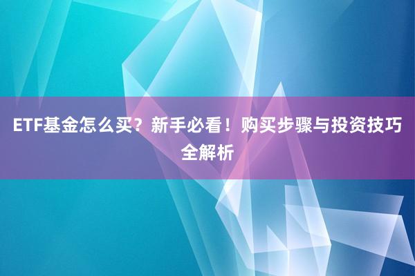 ETF基金怎么买？新手必看！购买步骤与投资技巧全解析