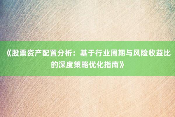 《股票资产配置分析：基于行业周期与风险收益比的深度策略优化指南》