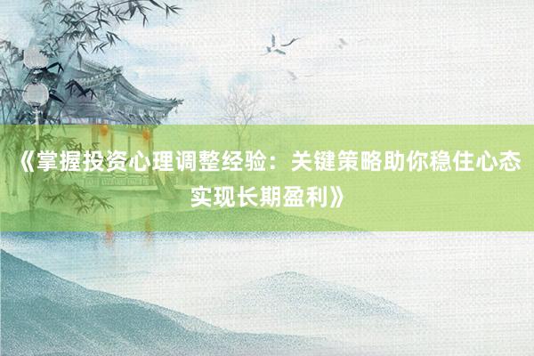 《掌握投资心理调整经验：关键策略助你稳住心态实现长期盈利》
