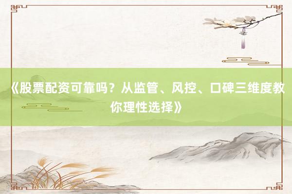《股票配资可靠吗？从监管、风控、口碑三维度教你理性选择》