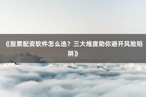 《股票配资软件怎么选？三大维度助你避开风险陷阱》