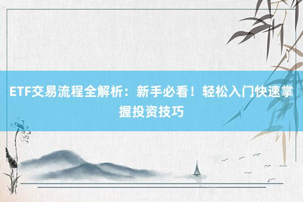 ETF交易流程全解析：新手必看！轻松入门快速掌握投资技巧