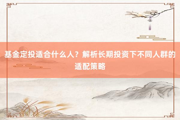 基金定投适合什么人？解析长期投资下不同人群的适配策略