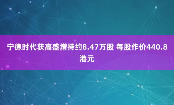 宁德时代获高盛增持约8.47万股 每股作价440.8港元