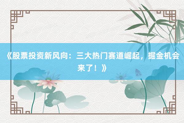 《股票投资新风向：三大热门赛道崛起，掘金机会来了！》