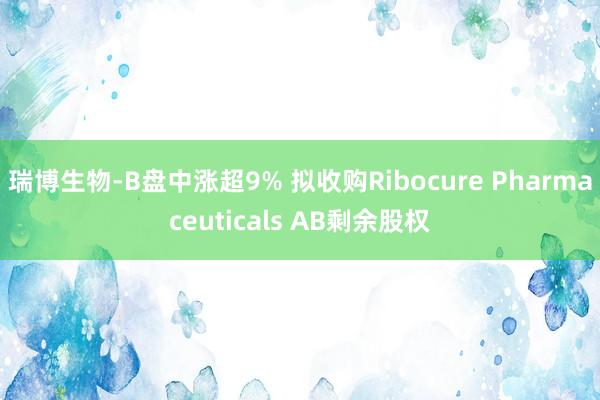 瑞博生物-B盘中涨超9% 拟收购Ribocure Pharmaceuticals AB剩余股权