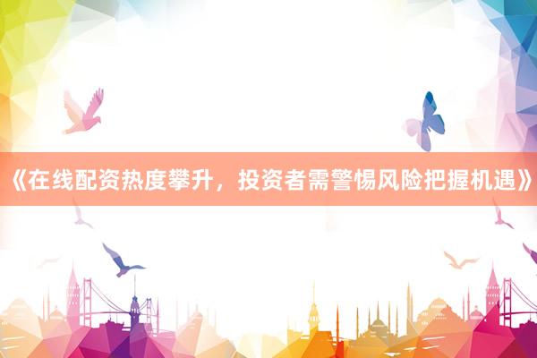 《在线配资热度攀升，投资者需警惕风险把握机遇》