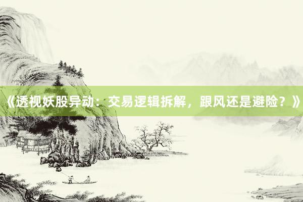 《透视妖股异动：交易逻辑拆解，跟风还是避险？》