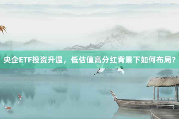 央企ETF投资升温，低估值高分红背景下如何布局？