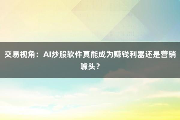 交易视角：AI炒股软件真能成为赚钱利器还是营销噱头？
