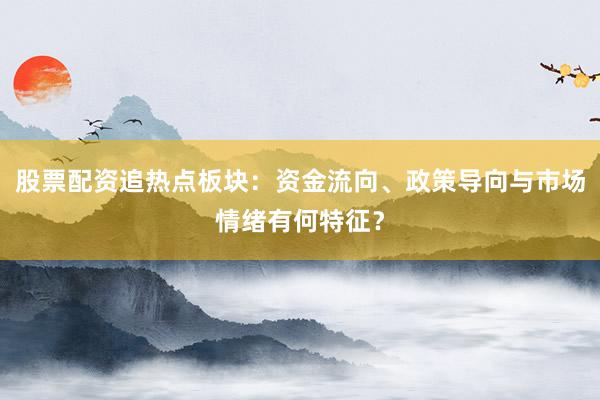 股票配资追热点板块：资金流向、政策导向与市场情绪有何特征？