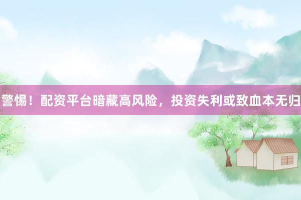 警惕！配资平台暗藏高风险，投资失利或致血本无归