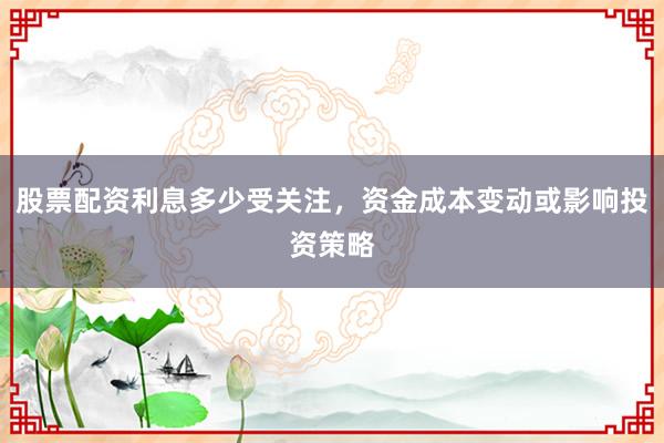 股票配资利息多少受关注，资金成本变动或影响投资策略